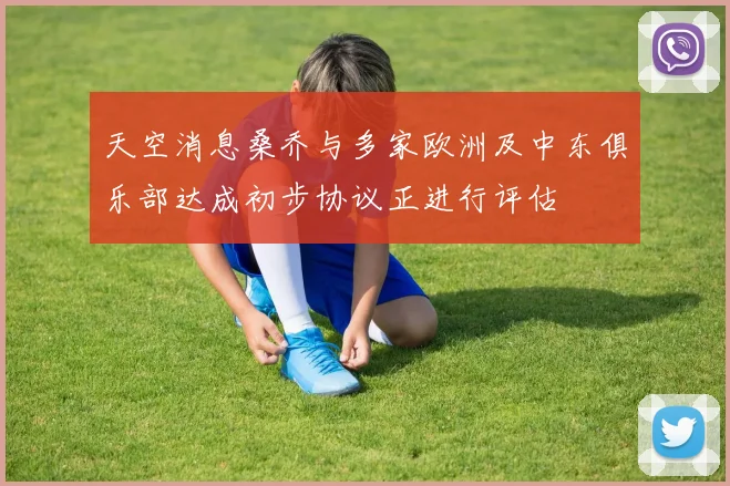 天空消息桑乔与多家欧洲及中东俱乐部达成初步协议正进行评估