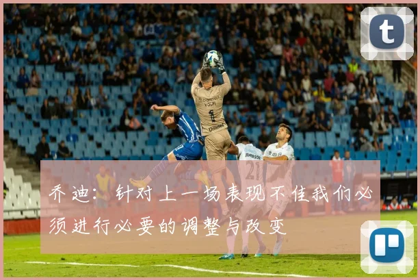 乔迪：针对上一场表现不佳我们必须进行必要的调整与改变