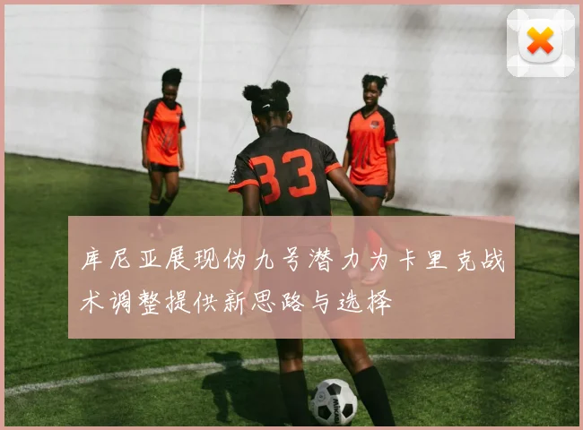 库尼亚展现伪九号潜力为卡里克战术调整提供新思路与选择