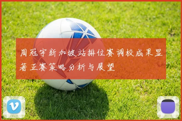 周冠宇新加坡站排位赛调校成果显著正赛策略分析与展望