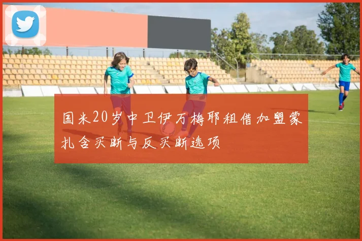 国米20岁中卫伊万梅耶租借加盟蒙扎含买断与反买断选项