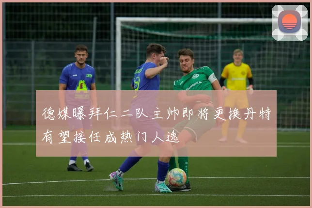 德媒曝拜仁二队主帅即将更换丹特有望接任成热门人选