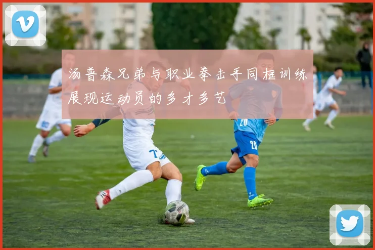 汤普森兄弟与职业拳击手同框训练展现运动员的多才多艺