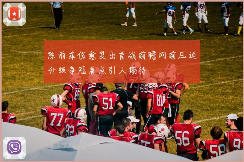 陈雨菲伤愈复出首战前瞻网前压迫升级争冠看点引人期待