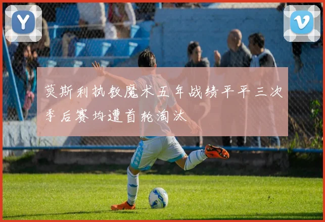 莫斯利执教魔术五年战绩平平三次季后赛均遭首轮淘汰