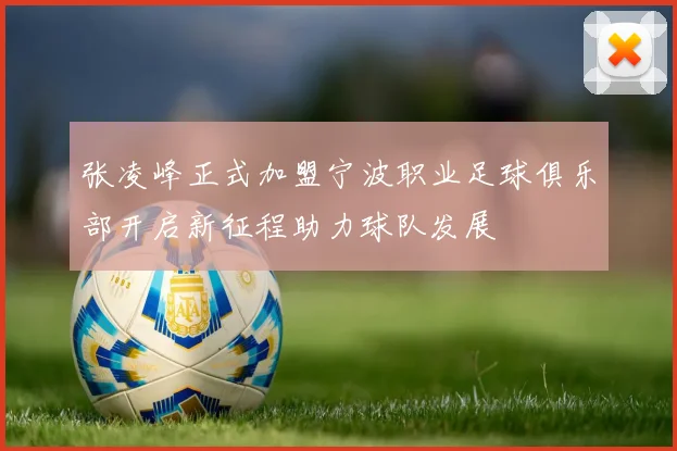 张凌峰正式加盟宁波职业足球俱乐部开启新征程助力球队发展