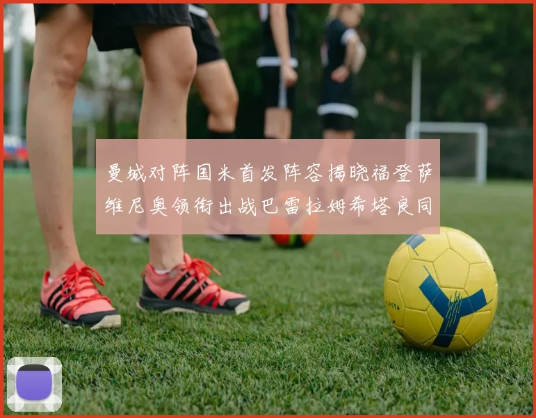 曼城对阵国米首发阵容揭晓福登萨维尼奥领衔出战巴雷拉姆希塔良同场竞技