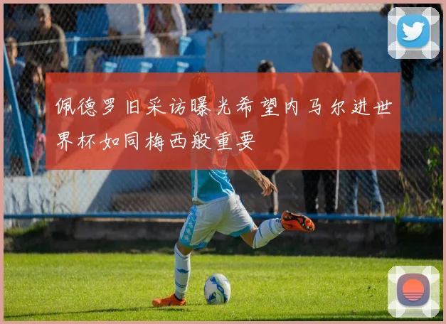 佩德罗旧采访曝光希望内马尔进世界杯如同梅西般重要