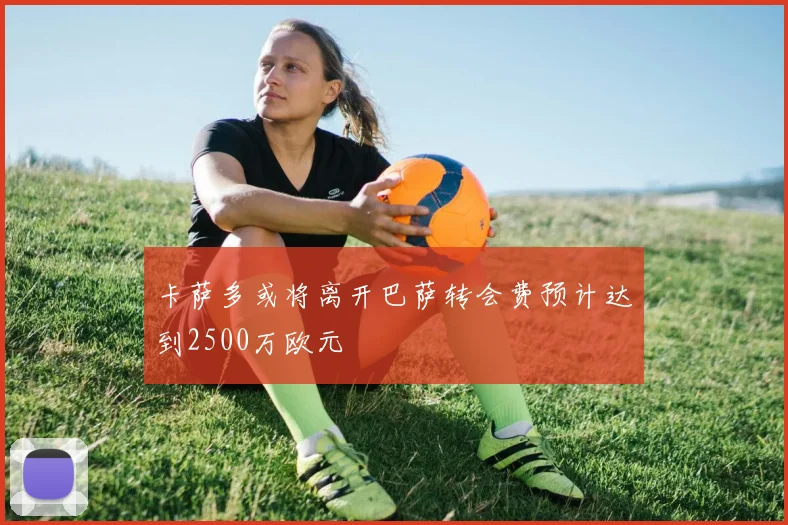 卡萨多或将离开巴萨转会费预计达到2500万欧元