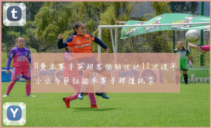 B费本赛季英超客场助攻达11次追平小法与萨拉赫单赛季辉煌纪录