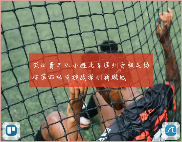 深圳青年队小胜北京通州晋级足协杯第四轮将迎战深圳新鹏城