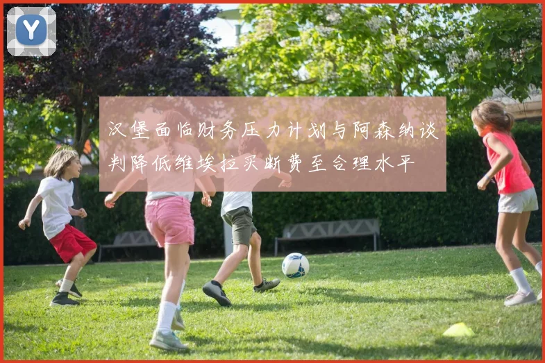 汉堡面临财务压力计划与阿森纳谈判降低维埃拉买断费至合理水平