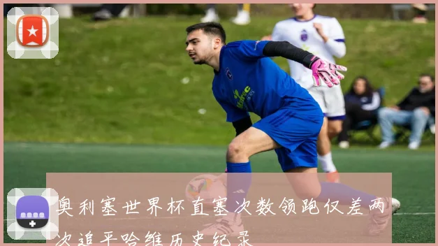 奥利塞世界杯直塞次数领跑仅差两次追平哈维历史纪录