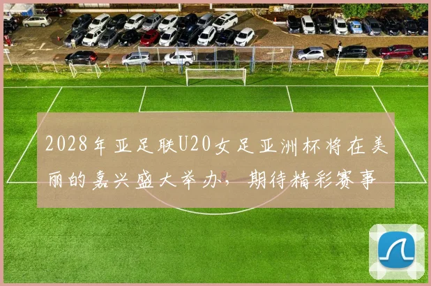 2028年亚足联U20女足亚洲杯将在美丽的嘉兴盛大举办，期待精彩赛事来临